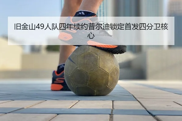 旧金山49人队四年续约普尔迪锁定首发四分卫核心